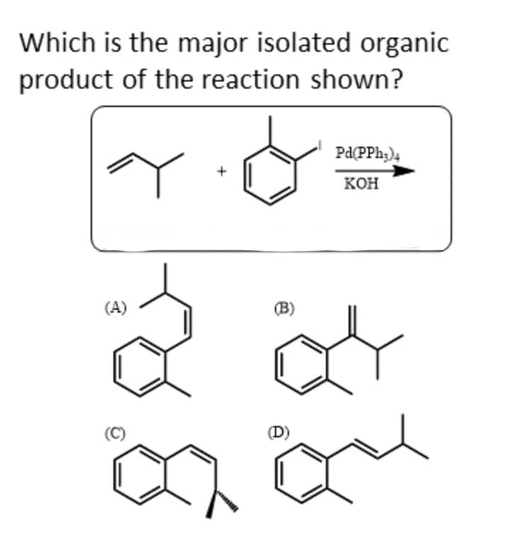 Which is the major isolated organic
product of the reaction shown?
(A)
(B)
Pd(PPH3)4
KOH