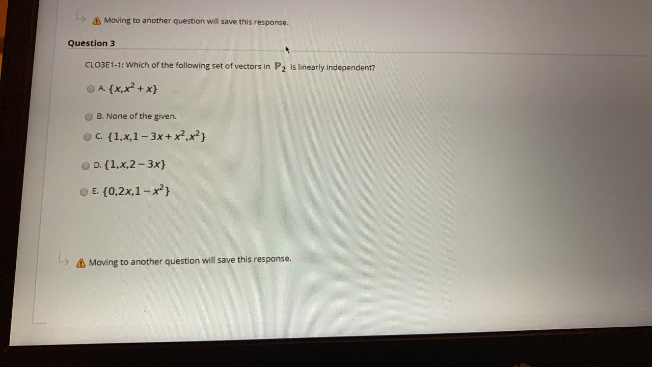 CLOBE1-1: Which of the following set of vectors in P2 is linearly independent?
O A. {x,x2 + x}
B. None of the given.
OC {1,x,1-3x+x²,x?}
O D. {1,x,2 - 3x}
O E. {0,2x,1 -x²}
