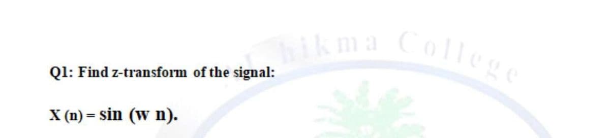 hikma College
Q1: Find z-transform of the signal:
X (n) = sin (w n).
