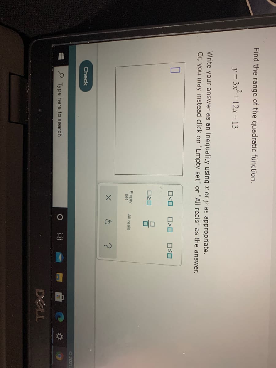 olo
Find the range of the quadratic function.
y = 3x+ 12x +13
Write your answer as an inequality using x or y as appropriate.
Or, you may instead click on "Empty set" or "All reals" as the answer.
O<O
OSO
Empty
set
All reals
Check
O20211
P Type here to search
DELL
