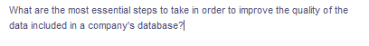 What are the most essential steps to take in order to improve the quality of the
data included in a company's database?
