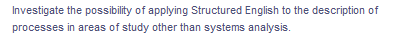 Investigate the possibility of applying Structured English to the description of
processes in areas of study other than systems analysis.
