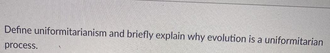 Define uniformitarianism and briefly explain why evolution is a uniformitarian
process.
