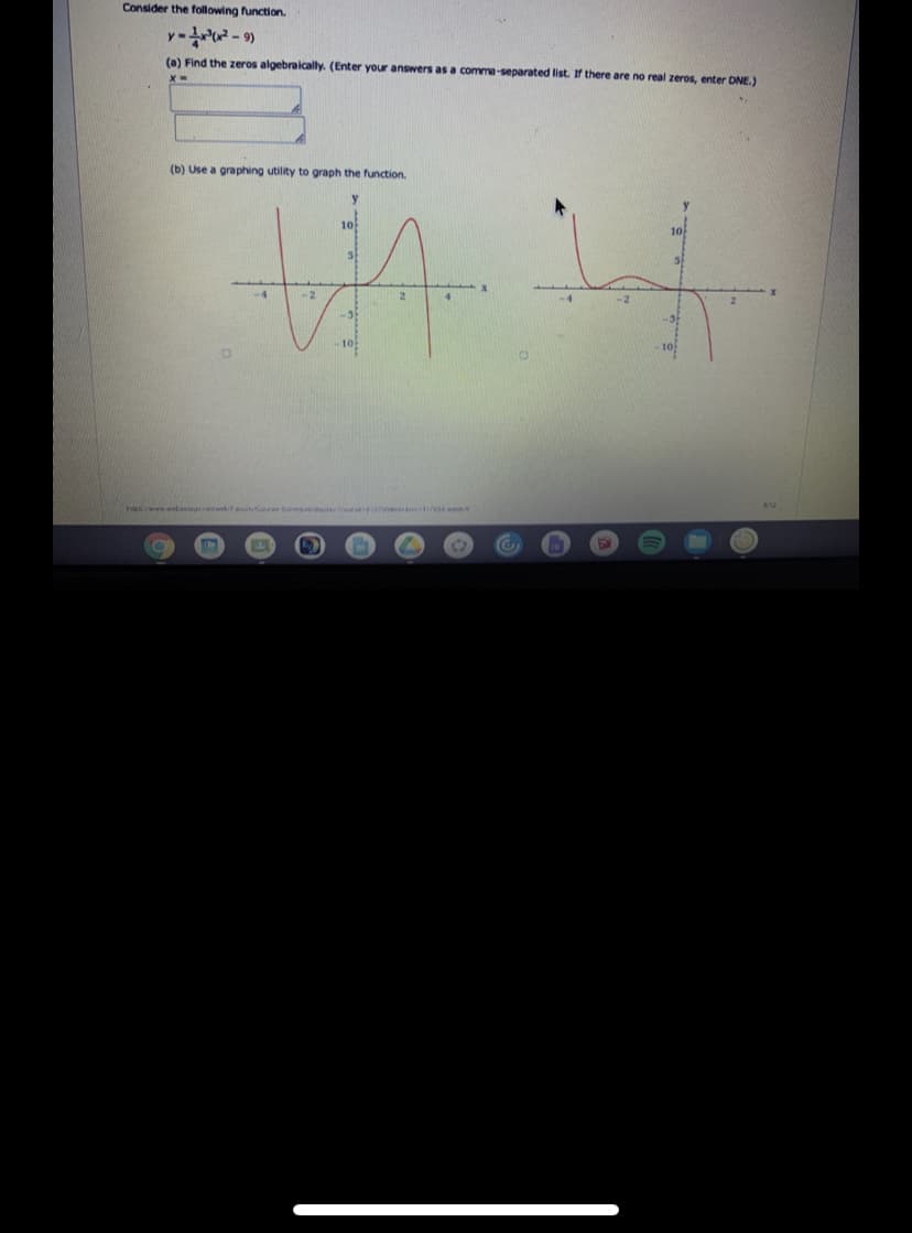 Consider the following function.
y-Ar? - 9)
(a) Find the zeros algebraically. (Enter your answers as a comme-separated list. If there are no real zeros, enter DNE.)
(b) Use a graphing utility to graph the function.
10
10
-4
-2
-5
-10
10
F .ntassign./wet
