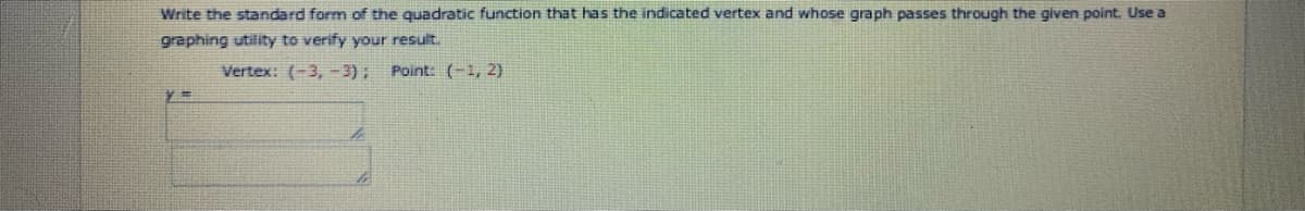 Write the standard form of the quadratic function that has the indicated vertex and whose graph passes through the given point. Use a
graphing utility to verify your result.
Vertex: (-3,- 3); Point: (-1, 2)
