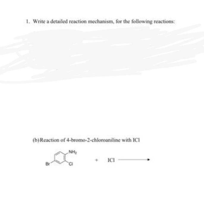 1. Write a detailed reaction mechanism, for the following reactions:
(b) Reaction of 4-bromo-2-chloroaniline with ICI
NH
ICI
