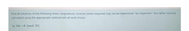 Find all solutions of the following linear congruences, Inverses (when required) may not be determined "by inspection", but rather must be
calculated using the appropriate method with all work shown.
(a) 14z =6 (mod 31)
