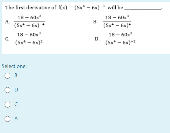 The first derivative of f(x) = (5x* – 6x)-3 will be.
18 – 60x3
В.
(5x* – 6x)ª
18 – 60x3
А.
(5x* — 6х)-
18 – 60x3
18 – 60x3
C.
(5x* — 6х)2
D.
(5x* – 6x)-2
Select one:
O B
O A
