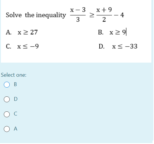 х — 3
Solve the inequality
3
x+9
4
--
|
2
A. x2 27
B. x2 9|
С. XS -9
D. x<-33
Select one:
В
O D
O A
AI
