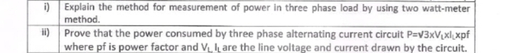 i) Explain the method for measurement of power in three phase load by using two watt-meter
method.
ii) Prove that the power consumed by three phase alternating current circuit P=V3×V[xl,xpf
where pf is power factor and V,are the line voltage and current drawn by the circuit.
