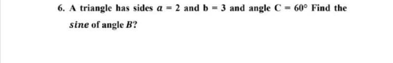 6. A triangle has sides a = 2 and b 3 and angle C = 60° Find the
sine of angle B?
