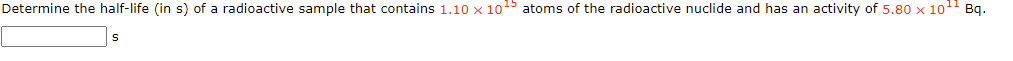 Determine the half-life (in s) of a radioactive sample that contains 1.10 x 1015 atoms of the radioactive nuclide and has an activity of 5.80 x 101 Bq.
