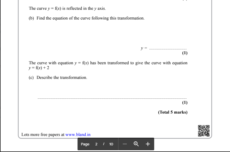 The curve y = f(x) is reflected in the y axis.
(b) Find the equation of the curve following this transformation.
y =
(1)
The curve with equation y = f(x) has been transformed to give the curve with equation
y = f(x) + 2
(c) Describe the transformation.
(1)
(Total 5 marks)
Lots more free papers at www.bland.in
Page 2 I 10
