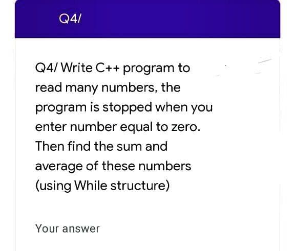 Q4/
Q4/ Write C++ program to
read many numbers, the
program is stopped when you
enter number equal to zero.
Then find the sum and
average of these numbers
(using While structure)
Your answer