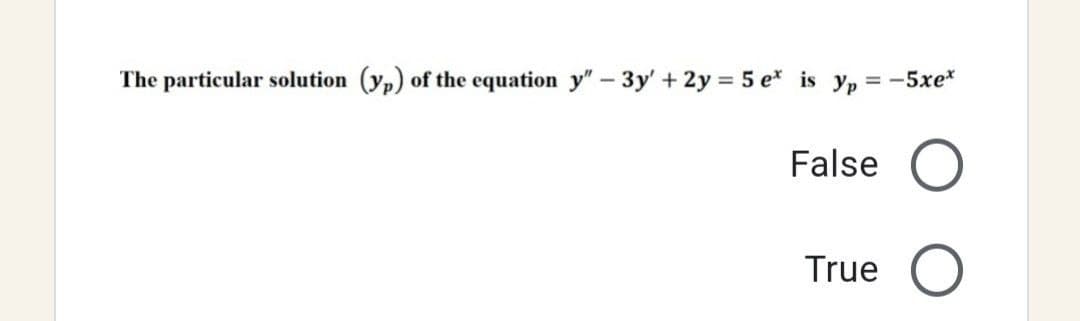 The particular solution (yp) of the equation y" - 3y' + 2y = 5 e* is yp
: -5xex
False O
True