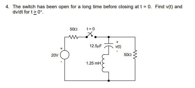 4. The switch has been open for a long time before closing at t = 0. Find v(t) and
dv/dt for t> 0+.
50Ω
t = 0
v(t)
20V
+
12.5μF
1.25 mH
50Ω
www