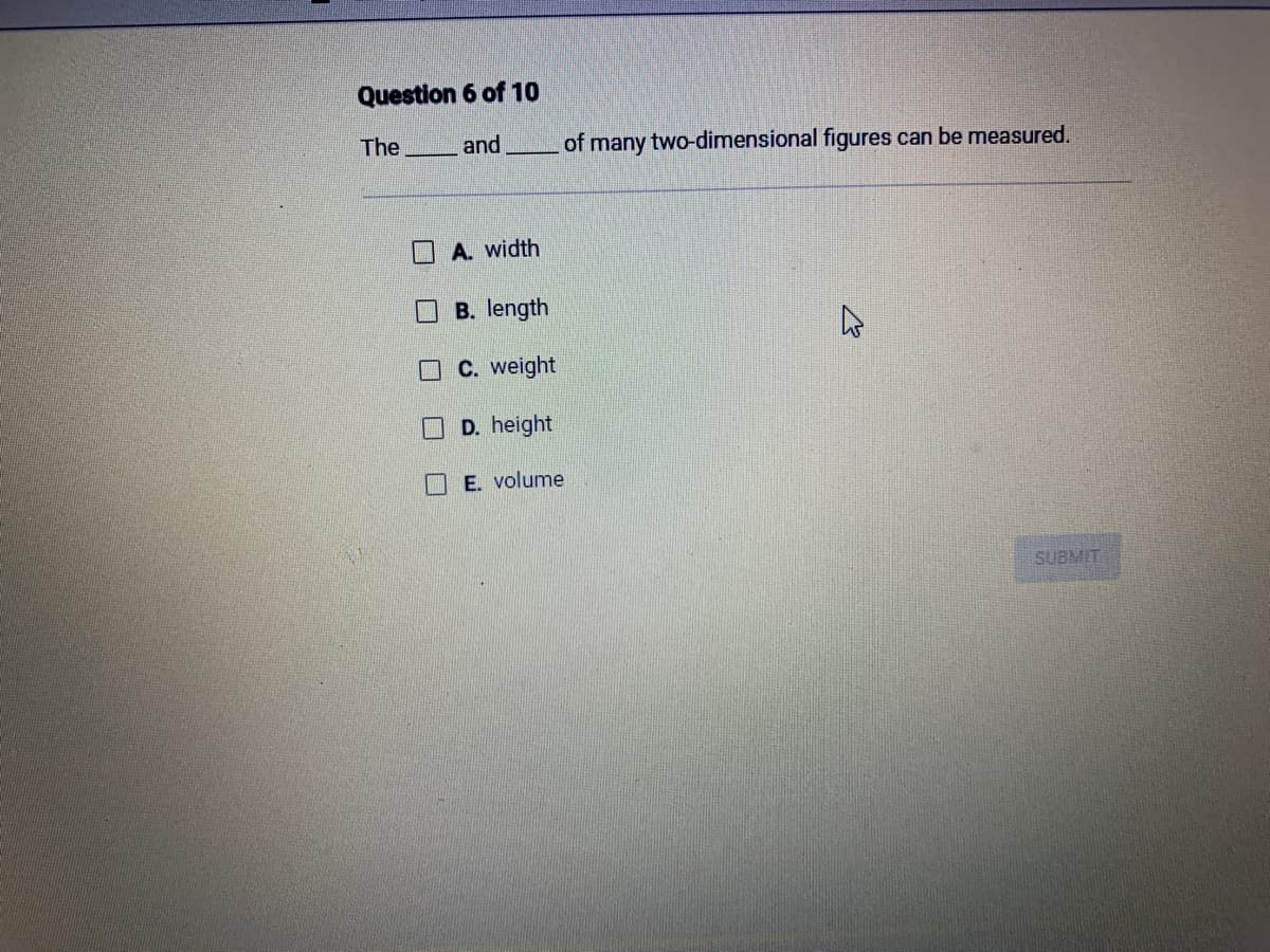 Question 6 of 10
and
The
A. width
B. length
C. weight
D. height
E. volume
of many two-dimensional figures can be measured.
SUBMIT