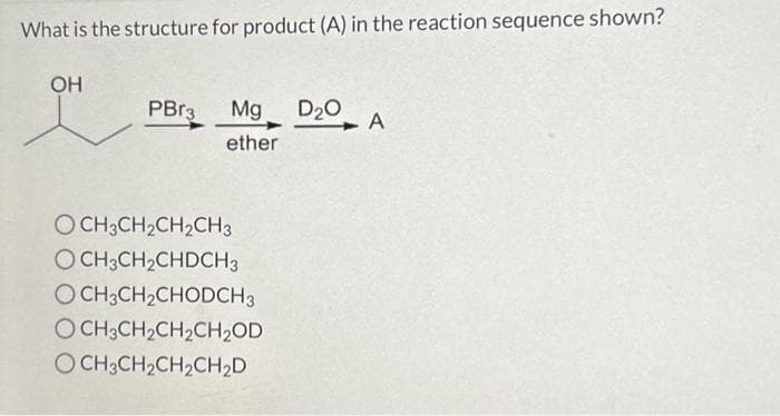 What is the structure for product (A) in the reaction sequence shown?
OH
PBr3 Mg D₂0
➤
ether
OCH3CH₂CH₂CH3
OCH3CH₂CHDCH3
OCH3CH₂CHODCH3
OCH3CH₂CH₂CH₂OD
OCH3CH₂CH₂CH₂D
A