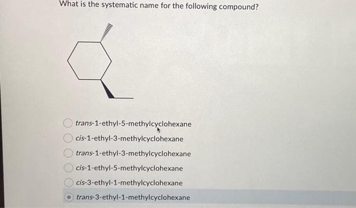 What is the systematic name for the following compound?
trans-1-ethyl-5-methylcyclohexane
cis-1-ethyl-3-methylcyclohexane
trans-1-ethyl-3-methylcyclohexane
cis-1-ethyl-5-methylcyclohexane
cis-3-ethyl-1-methylcyclohexane
trans-3-ethyl-1-methylcyclohexane