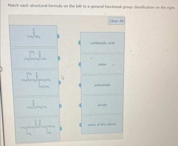 Match each structural formula on the left to a general functional group classification on the right.
CHINH,
CH₂
CH₂CHCH₂C-OH
CH₂
CHỊCHCH, CNCH,CH
CH₂CH₂
CH₂COCH₂CH₂
engrembolonprom
CH₂
CH₂
carboxylic acid
ester
Clear All
anhydride
amide
none of the above