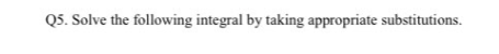 Q5. Solve the following integral by taking appropriate substitutions.