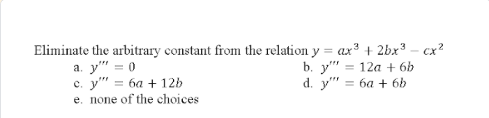 Eliminate the arbitrary constant from the relation y = ax³ + 2bx³ – cx?
a. y" = 0
с. у" 3D ба + 12b
e. none of the choices
-
b. y" = 12a + 6b
d. y" 3 ба + 6b
