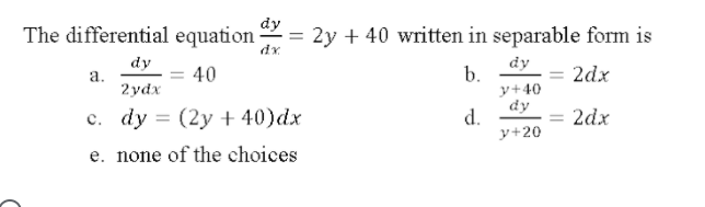 The differential equation
= 2y + 40 written in separable form is
dr.
dy
dy
= 40
b.
y+40
dy
d.
y+20
2dx
а.
2ydx
c. dy = (2y + 40)dx
2dx
e. none of the choices
