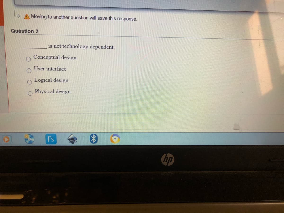 Moving to another question will save this response.
Question 2
is not technology dependent.
Conceptual design
User interface
Logical design
Physical design
Fs
hp
