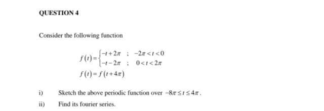 QUESTION 4
Consider the following function
S++27 : -27 <1 <0
f(1)=-1-27 : 0<t<2%
i)
Sketch the above periodic function over-87SI54r.
ii) Find its fourier series.
