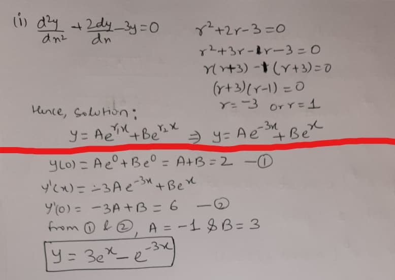 i) dzy
+2dy 3y=D0
2+2r-3=D0
dn2
un
Y2+3r-rー3=0
Yr+3) -† (Y+3) = 0
(r+3)(r-1) = 0
Y=3 orr3
Hence, Solution;
-3n
y = Ae"+Be x
y= Aé Bex
yLO) = Ae°+Be° = A+B=2 -O
yて)=ン3Aet Bex
9(0) = -3A +B=6
from O e@, A = -18B= 3
%3D
-
%3D
-3x
-
