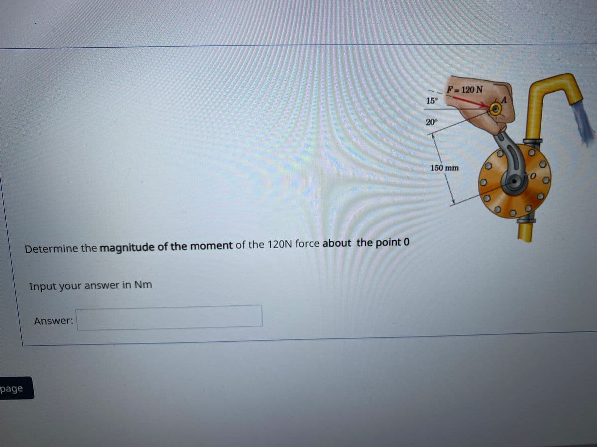 15
20
150 mm
Determine the magnitude of the moment of the 120N force about the point 0
Input your answer in Nm
Answer:
page
