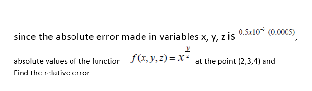 0.5x10 (0.0005)
since the absolute error made in variables x, y, z is
absolute values of the function f(x, y, z) = X ² at the point (2,3,4) and
Find the relative error
