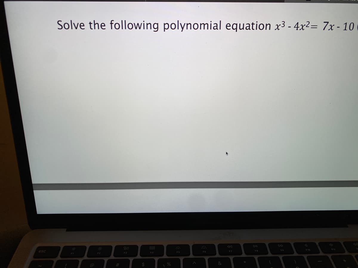 esc
Solve the following polynomial equation x³-4x²= 7x-10
F1
F2
#
80
F3
$
OOD
F4
%
F5
A
F6
&
F7
FB
F9
)
F10
F11