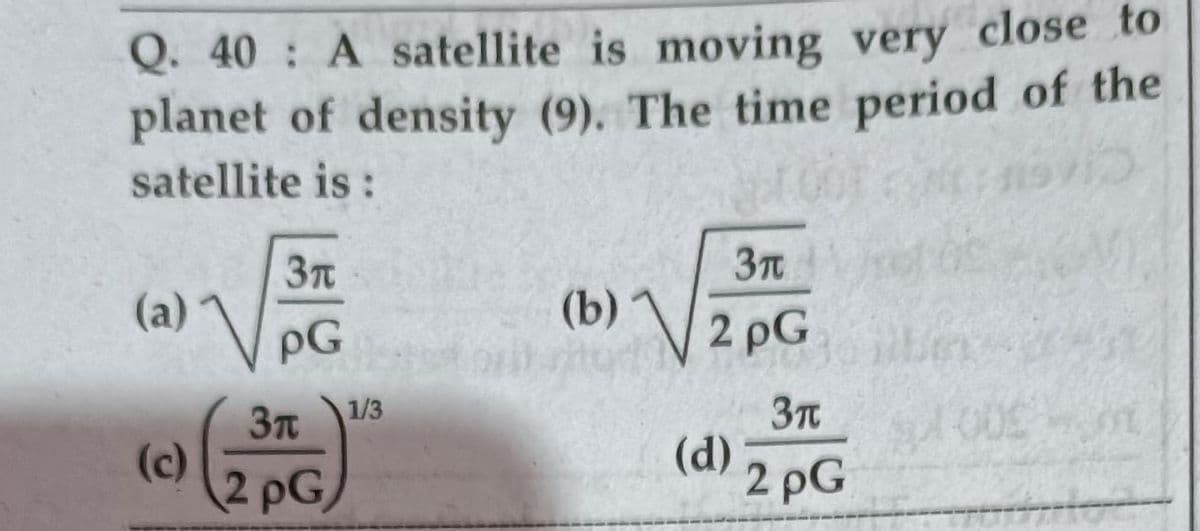 Q. 40 A satellite is moving very close to
planet of density (9). The time period of the
satellite is :
3n
(a) PG
(b)
tud
2 pG
1/3
3T
(d) 2 pG
(c)
(2PG
