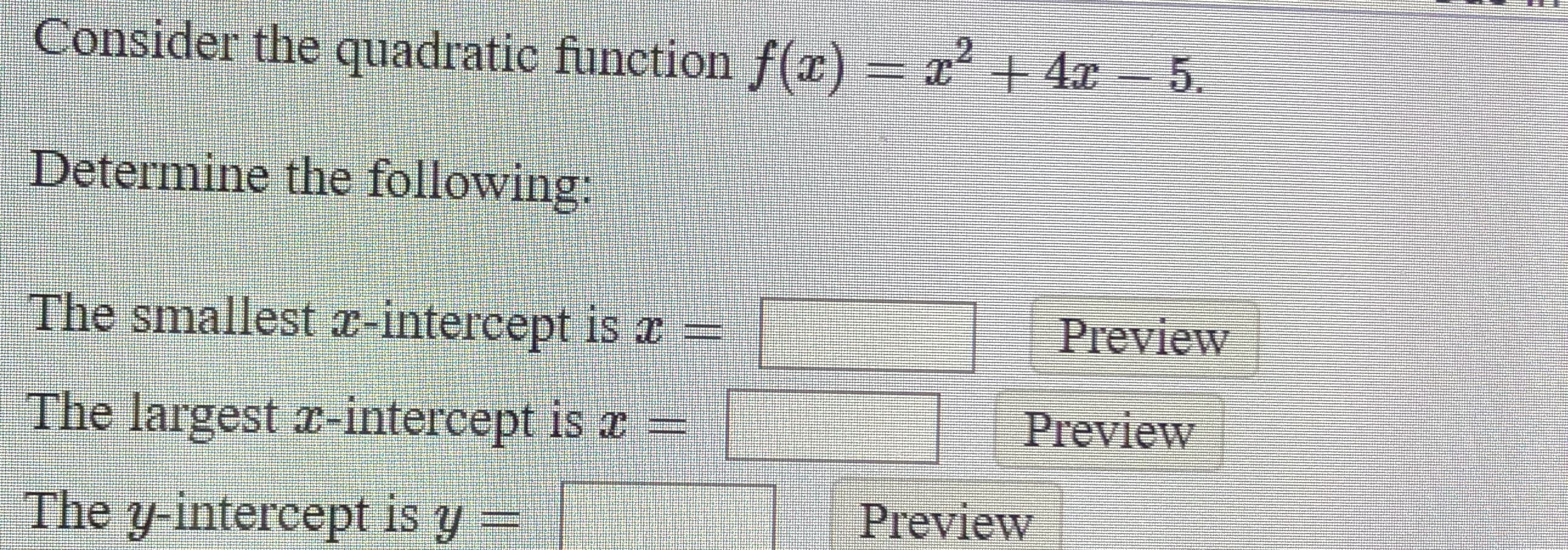 Consider the quadratic function f(r) = x ++ 4x
5.
Determine the following:
The smallest x-intercept is x =
Preview
The largest r-intercept is r=
Preview
The y-intercept is y =
Preview
