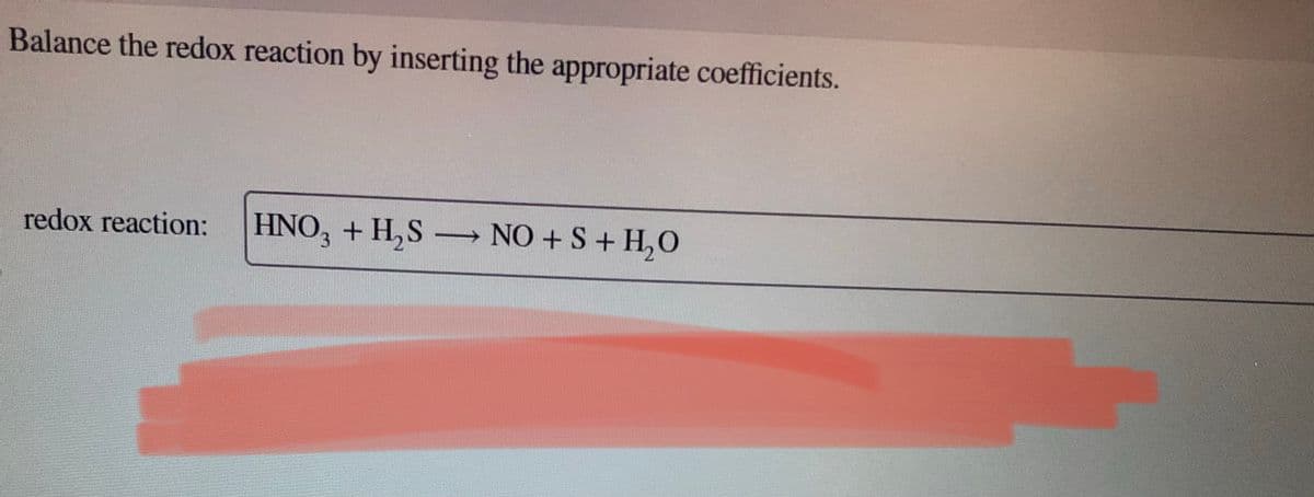 Balance the redox reaction by inserting the appropriate coefficients.
redox reaction:
HNO3 + H₂S
+ H₂S → NO + S + H₂O