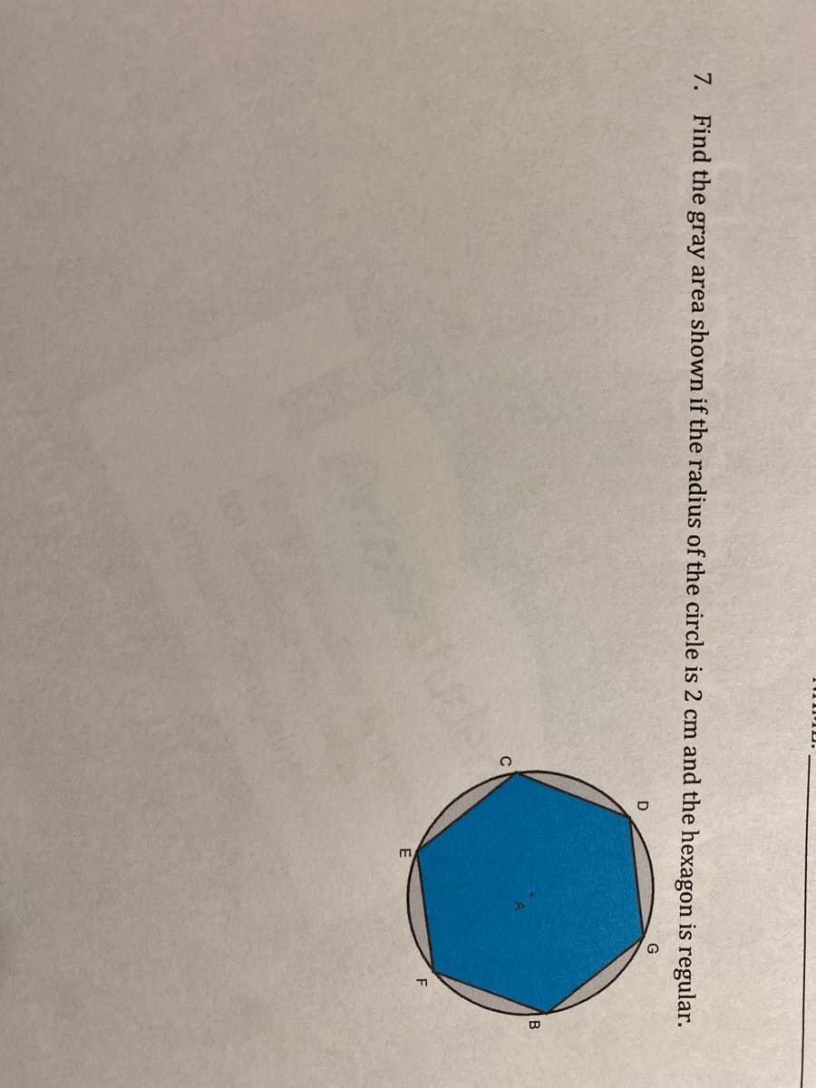 7. Find the
area shown if the radius of the circle is 2 cm and the hexagon is regular.
gray
G
D
C
