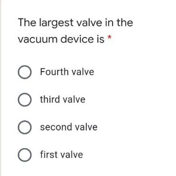 The largest valve in the
vacuum device is *
Fourth valve
O third valve
O second valve
O first valve
