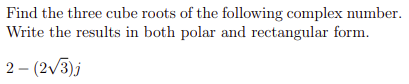 Find the three cube roots of the following complex number.
Write the results in both polar and rectangular form.
2 – (2v3)j
