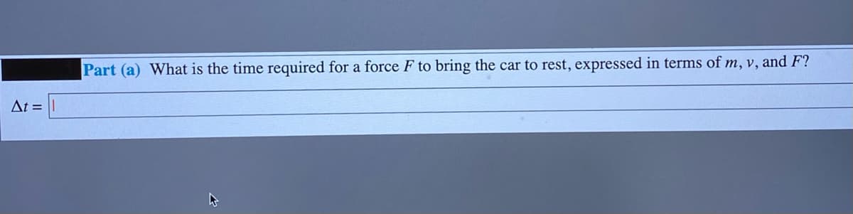 Part (a) What is the time required for a force F to bring the car to rest, expressed in terms of m, v, and F?
At =
