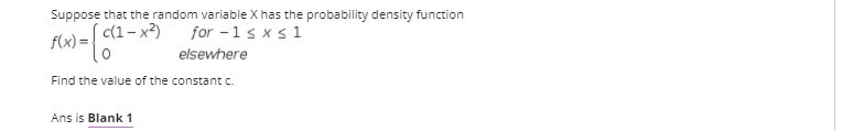 Suppose that the random variable X has the probability density function
c(1– x²)
f(x =
for -1s xs1
elsewhere
Find the value of the constant c.
Ans is Blank 1
