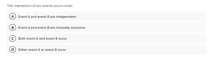 The intersection of two events occurs when
A Event A and event B are independent
Event A and event B are mutually exclusive
Both event A and event B occur
Either event A or event B occur
