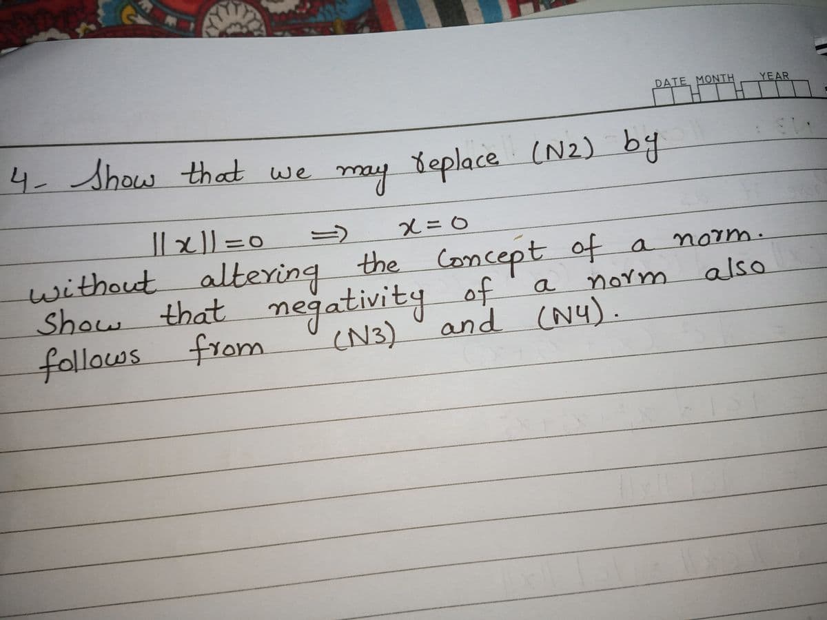 DATE MONTH
YEAR
4-Show that we may Yeplace (N2)
without altering the Concept of a
Show
follows from
that negativity of
(N3)
a
norm
also
and (N4).
