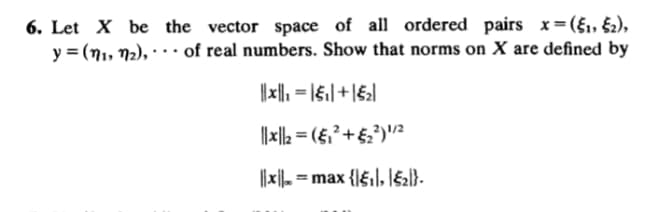 6. Let X be the vector space of all ordered pairs x=(§, £2),
y = (n, 72), · · · of real numbers. Show that norms on X are defined by
...
|| ||2 = (5,²+5;²)"/2
lI제- max {lGil, I62).
