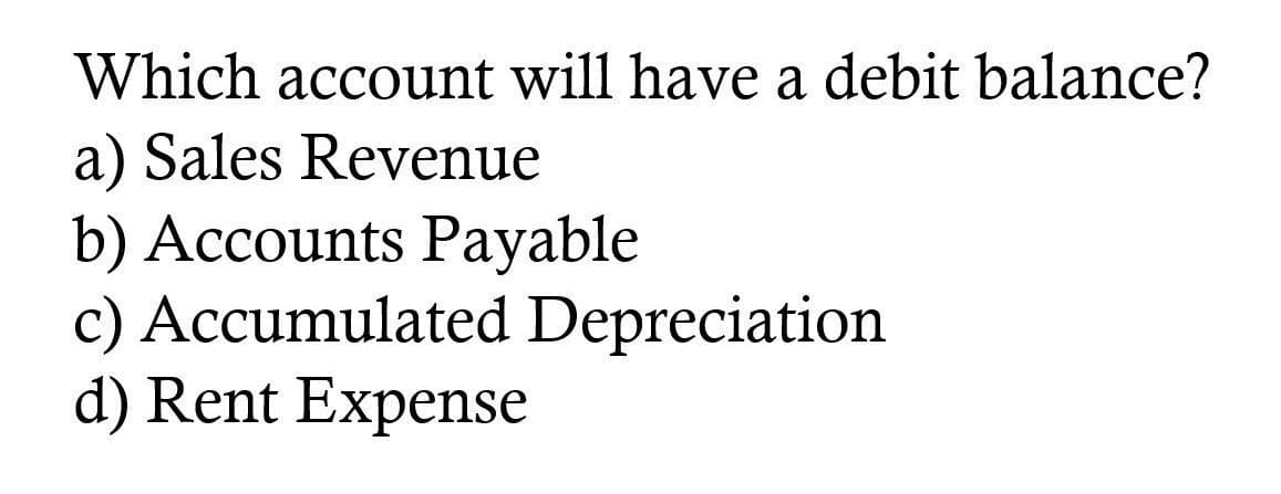 Which account will have a debit balance?
a) Sales Revenue
b) Accounts Payable
c) Accumulated Depreciation
d) Rent Expense