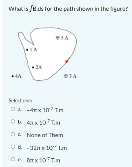 What is SB.ds for the path shown in the figure?
e5 A
|•IA
2A
• 4A
O3A
Select one:
О а. -4лх107 Т.m
ОБ. 4лх107 Т.m
O. None of Them
O d. -32n X 107 T.m
О е. 8лх 107 T.m
