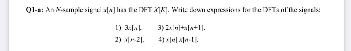 Q1-a: An N-sample signal x[n] has the DFT X[K]. Write down expressions for the DFTs of the signals:
1) 3x[n].
3) 2x[n]+x[n+1].
2) x[n-2].
4) x[n] x[n-1].