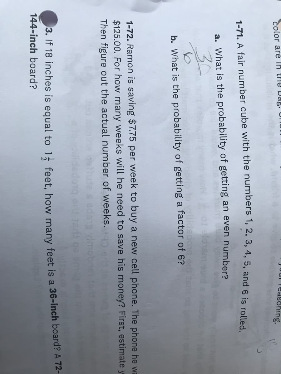 color are in the Dag.
asoning.
a. What is the probability of getting an even number?
30
lidedoy
the probability of getting a factor of 6?
b. What
1-72. Ramon is saving $7.75 per week to buy a new cell phone. The phone he wa
$125.00. For how many weeks will he need to save his money? First, estimate y
Then figure out the actual number of weeks.
3. IT 18 inches is equal to 1 feet, how many feet is a 36-inch board? A 72-
144-inch board?
