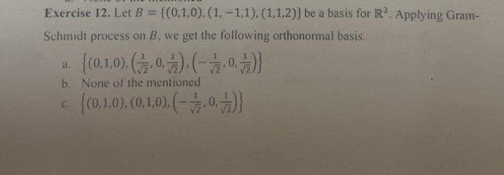 Exercise 12. Let B = {(0,1,0), (1,-1,1), (1,1,2)) be a basis for R³. Applying Gram-
Schmidt process on B. we get the following orthonormal basis.
a.
{(0,1.0), (0) (0)}
b. None of the mentioned
C.
{(0.1.0), (0,1,0).(-0.)}