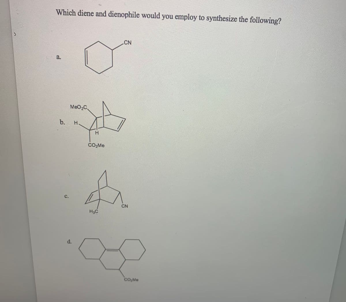 Which diene and dienophile would you employ to synthesize the following?
CN
a.
MeO2C,
b.
H.
H.
CO2ME
с.
CN
H3C
d.
CO,Me
